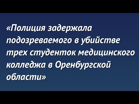 Задержан подозреваемый в убийстве трёх студенток медицинского колледжа в Оренбургской области